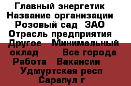 Главный энергетик › Название организации ­ Розовый сад, ЗАО › Отрасль предприятия ­ Другое › Минимальный оклад ­ 1 - Все города Работа » Вакансии   . Удмуртская респ.,Сарапул г.